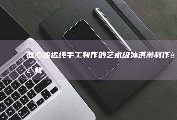 匠心独运：纯手工制作的艺术级冰淇淋制作过程